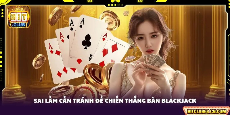 Cách Chơi Blackjack Luôn Thắng - Bí Quyết Vàng Để Ăn Tiền 4 Sai lầm cần tránh để chiến thắng bàn Blackjack